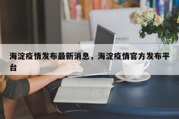 海淀疫情发布最新消息，海淀疫情官方发布平台