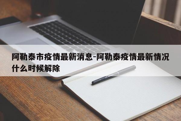 阿勒泰市疫情最新消息-阿勒泰疫情最新情况什么时候解除
