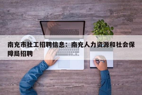 南充市社工招聘信息：南充人力资源和社会保障局招聘