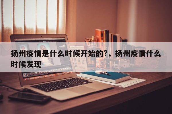 扬州疫情是什么时候开始的?，扬州疫情什么时候发现
