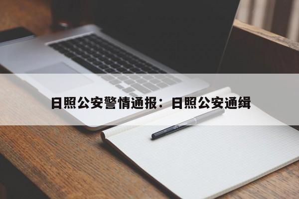 日照公安警情通报：日照公安通缉