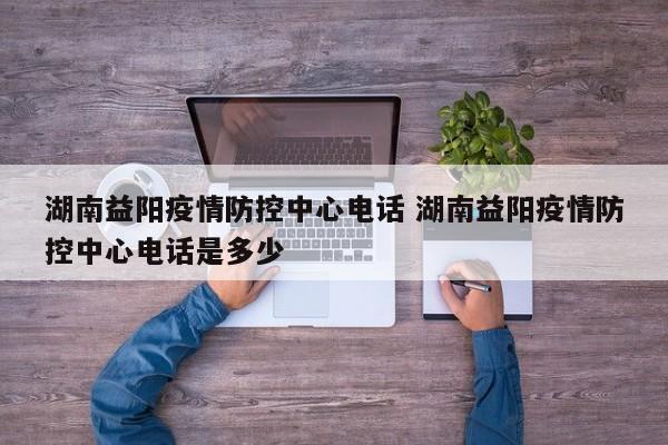 湖南益阳疫情防控中心电话 湖南益阳疫情防控中心电话是多少