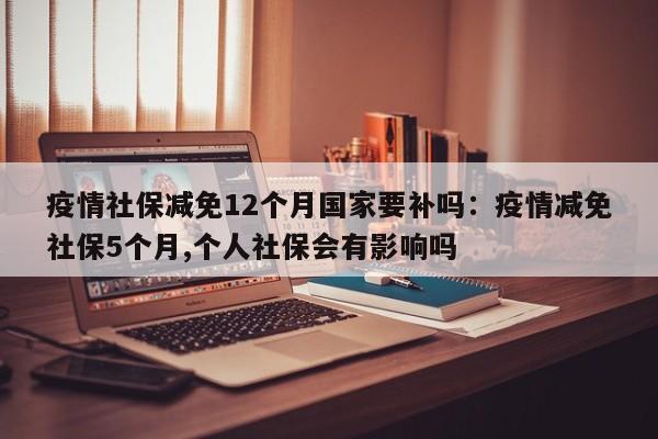 疫情社保减免12个月国家要补吗：疫情减免社保5个月,个人社保会有影响吗