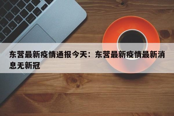 东营最新疫情通报今天：东营最新疫情最新消息无新冠
