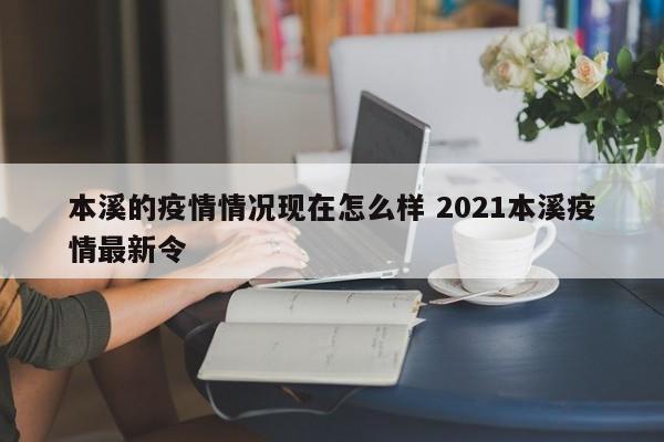 本溪的疫情情况现在怎么样 2021本溪疫情最新令