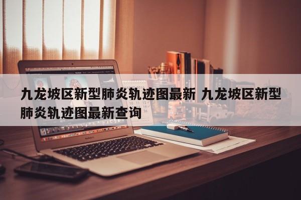 九龙坡区新型肺炎轨迹图最新 九龙坡区新型肺炎轨迹图最新查询