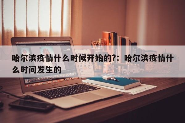 哈尔滨疫情什么时候开始的?：哈尔滨疫情什么时间发生的