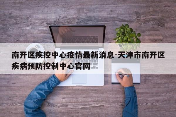 南开区疾控中心疫情最新消息-天津市南开区疾病预防控制中心官网