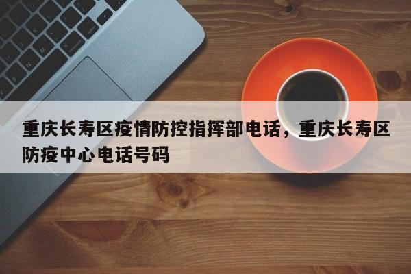 重庆长寿区疫情防控指挥部电话，重庆长寿区防疫中心电话号码