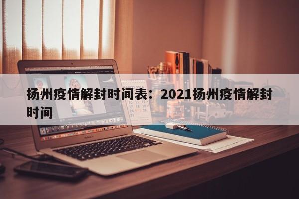 扬州疫情解封时间表：2021扬州疫情解封时间