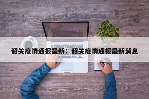 韶关疫情通报最新：韶关疫情通报最新消息