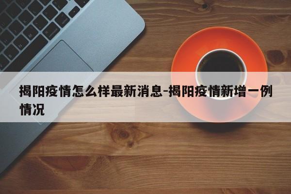 揭阳疫情怎么样最新消息-揭阳疫情新增一例情况