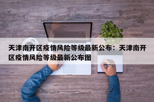 天津南开区疫情风险等级最新公布：天津南开区疫情风险等级最新公布图