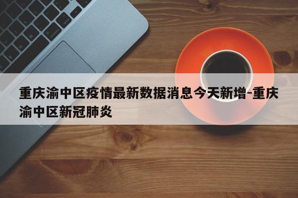 重庆渝中区疫情最新数据消息今天新增-重庆渝中区新冠肺炎