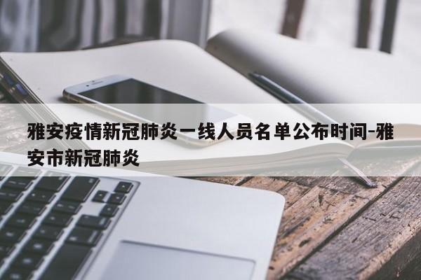 雅安疫情新冠肺炎一线人员名单公布时间-雅安市新冠肺炎