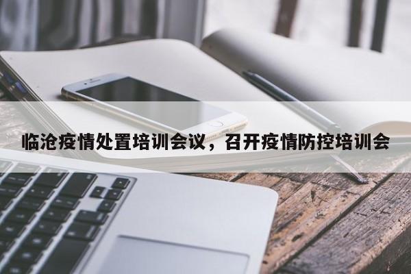 临沧疫情处置培训会议，召开疫情防控培训会