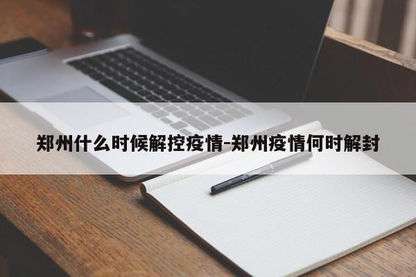 郑州什么时候解控疫情-郑州疫情何时解封