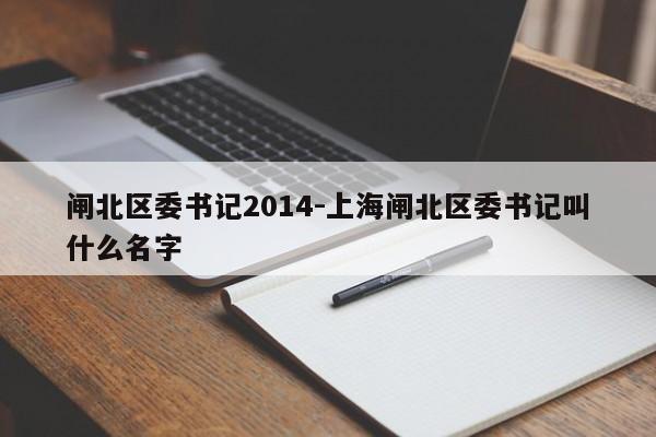 闸北区委书记2014-上海闸北区委书记叫什么名字