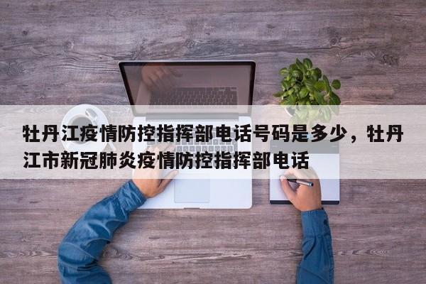 牡丹江疫情防控指挥部电话号码是多少，牡丹江市新冠肺炎疫情防控指挥部电话