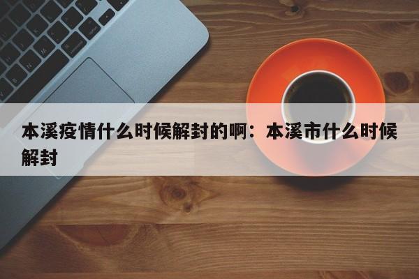 本溪疫情什么时候解封的啊：本溪市什么时候解封