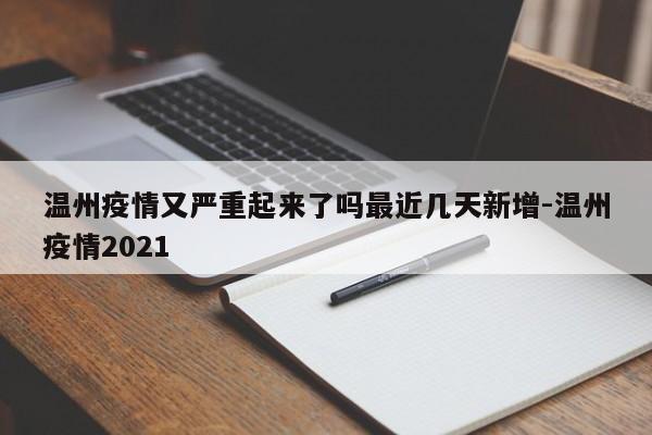 温州疫情又严重起来了吗最近几天新增-温州疫情2021