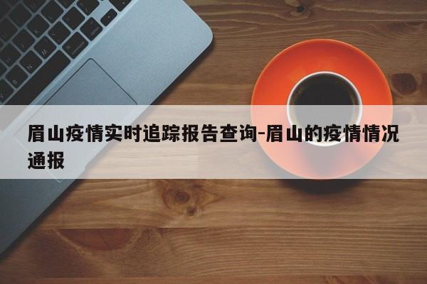 眉山疫情实时追踪报告查询-眉山的疫情情况通报