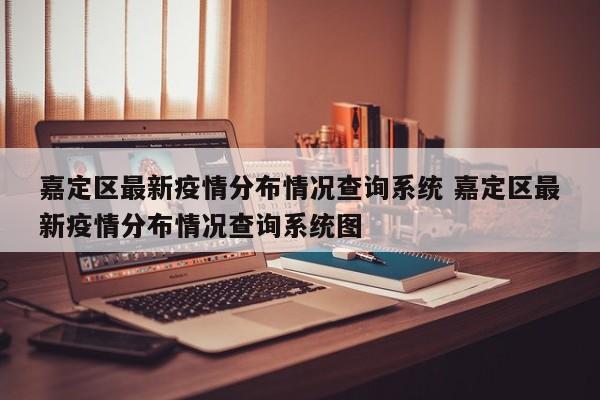 嘉定区最新疫情分布情况查询系统 嘉定区最新疫情分布情况查询系统图