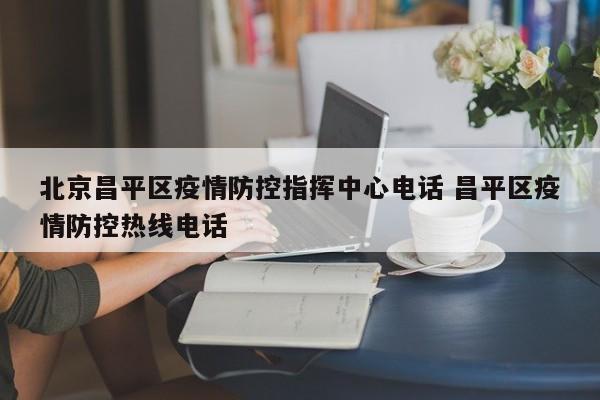 北京昌平区疫情防控指挥中心电话 昌平区疫情防控热线电话