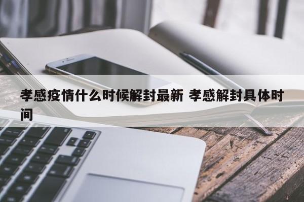 孝感疫情什么时候解封最新 孝感解封具体时间