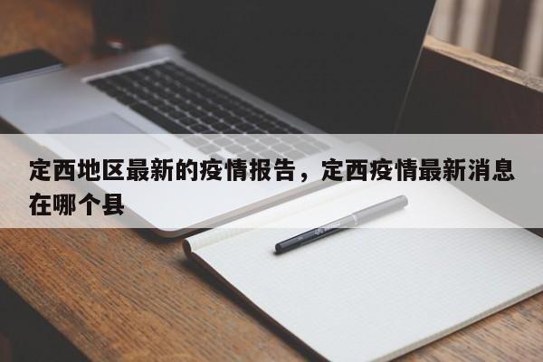 定西地区最新的疫情报告，定西疫情最新消息在哪个县