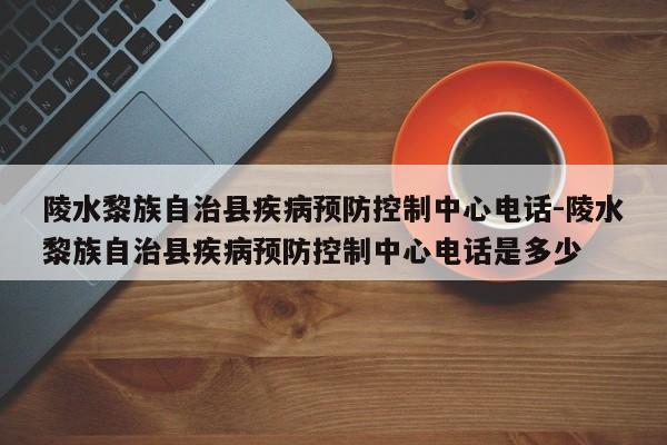 陵水黎族自治县疾病预防控制中心电话-陵水黎族自治县疾病预防控制中心电话是多少