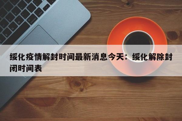 绥化疫情解封时间最新消息今天：绥化解除封闭时间表