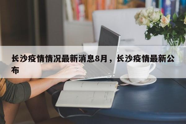 长沙疫情情况最新消息8月，长沙疫情最新公布