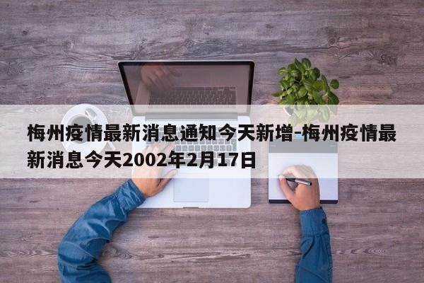 梅州疫情最新消息通知今天新增-梅州疫情最新消息今天2002年2月17日