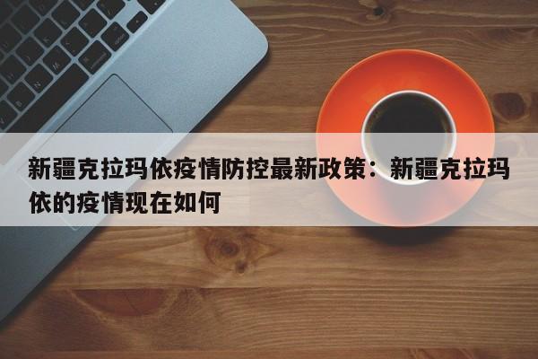 新疆克拉玛依疫情防控最新政策：新疆克拉玛依的疫情现在如何