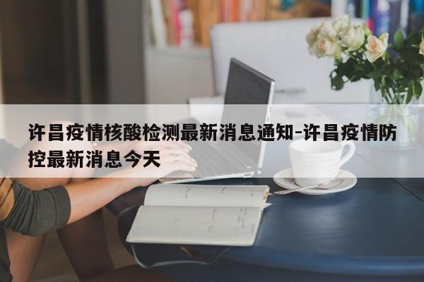 许昌疫情核酸检测最新消息通知-许昌疫情防控最新消息今天