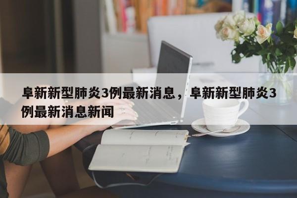 阜新新型肺炎3例最新消息，阜新新型肺炎3例最新消息新闻
