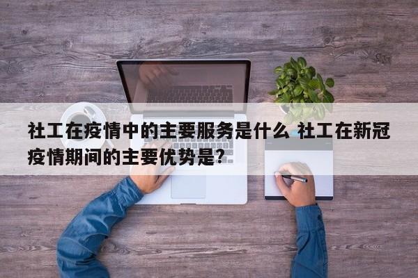 社工在疫情中的主要服务是什么 社工在新冠疫情期间的主要优势是?