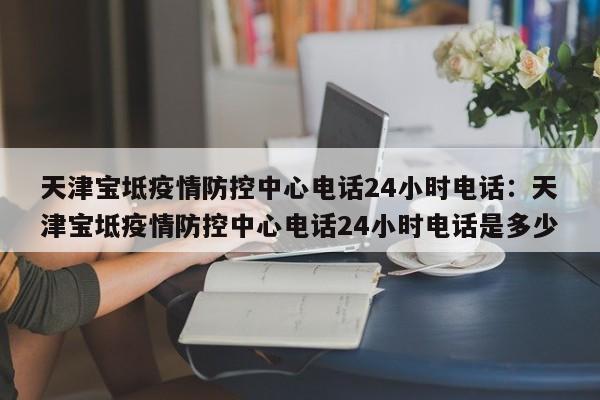 天津宝坻疫情防控中心电话24小时电话：天津宝坻疫情防控中心电话24小时电话是多少