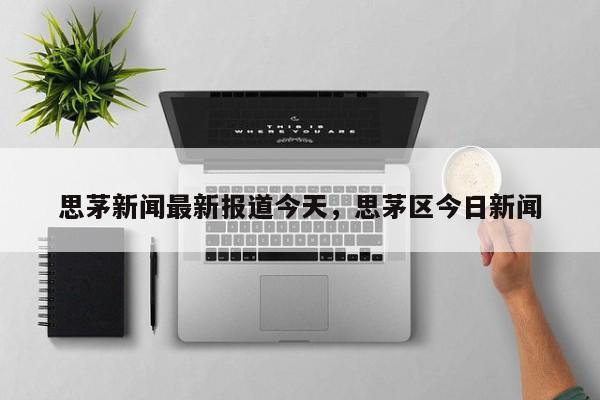 思茅新闻最新报道今天，思茅区今日新闻