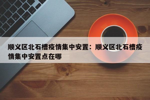 顺义区北石槽疫情集中安置：顺义区北石槽疫情集中安置点在哪
