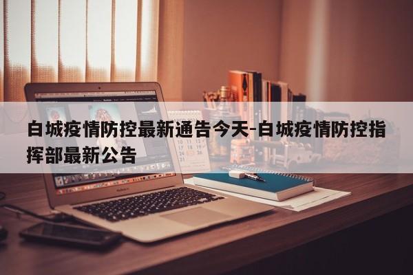 白城疫情防控最新通告今天-白城疫情防控指挥部最新公告
