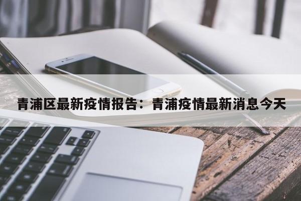 青浦区最新疫情报告：青浦疫情最新消息今天