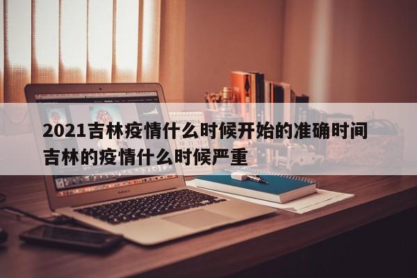 2021吉林疫情什么时候开始的准确时间 吉林的疫情什么时候严重