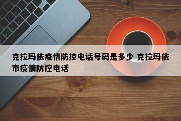 克拉玛依疫情防控电话号码是多少 克拉玛依市疫情防控电话