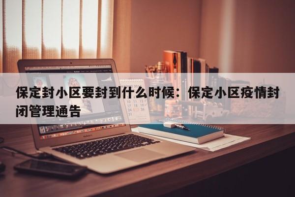 保定封小区要封到什么时候：保定小区疫情封闭管理通告