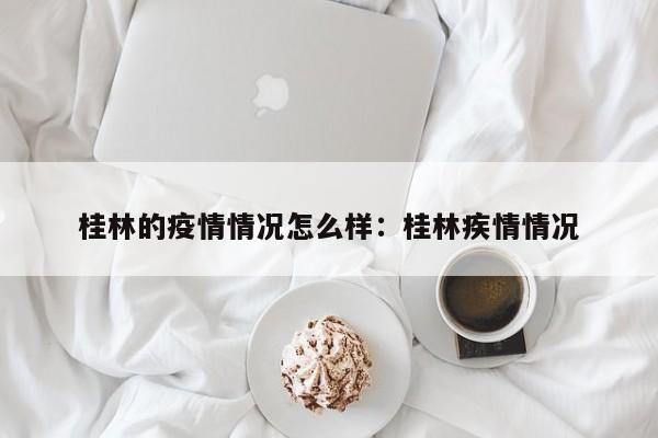 桂林的疫情情况怎么样：桂林疾情情况