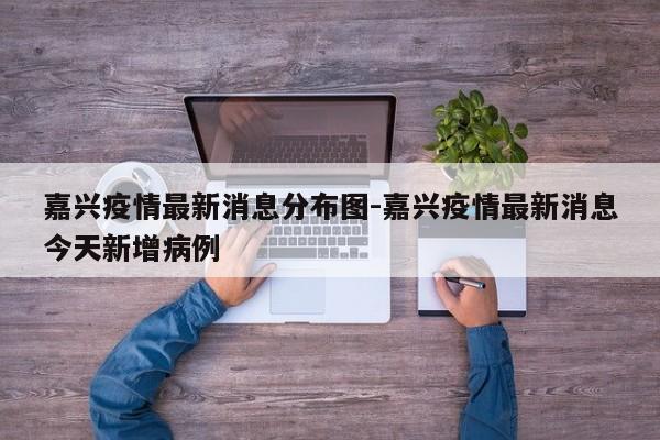 嘉兴疫情最新消息分布图-嘉兴疫情最新消息今天新增病例