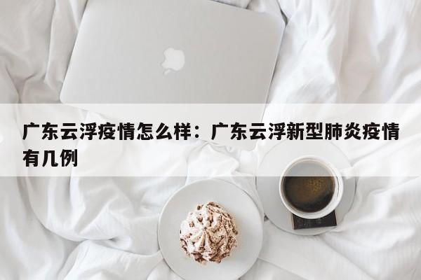 广东云浮疫情怎么样：广东云浮新型肺炎疫情有几例