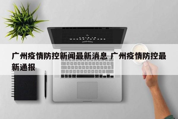 广州疫情防控新闻最新消息 广州疫情防控最新通报